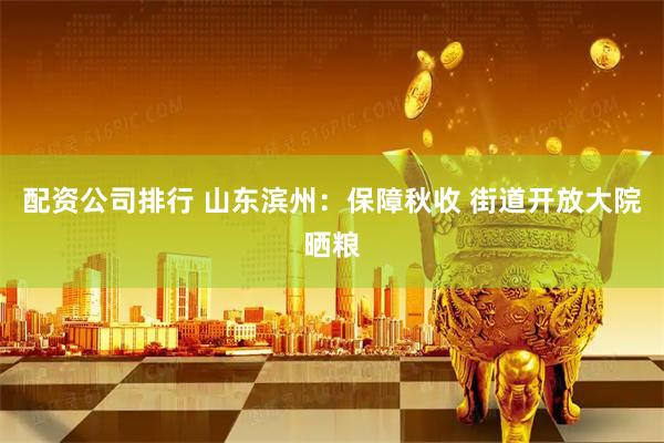 配资公司排行 山东滨州：保障秋收 街道开放大院晒粮