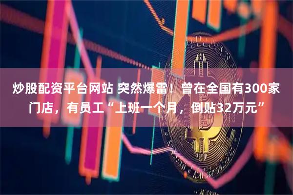 炒股配资平台网站 突然爆雷！曾在全国有300家门店，有员工“上班一个月，倒贴32万元”