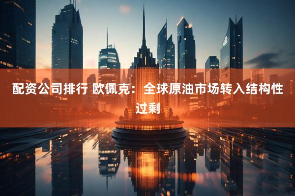 配资公司排行 欧佩克：全球原油市场转入结构性过剩