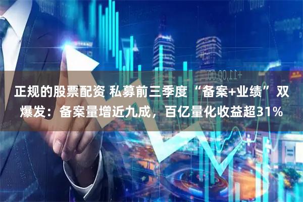 正规的股票配资 私募前三季度 “备案+业绩” 双爆发：备案量增近九成，百亿量化收益超31%