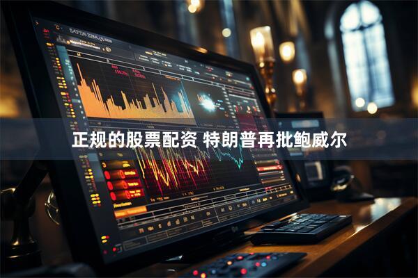 正规的股票配资 特朗普再批鲍威尔
