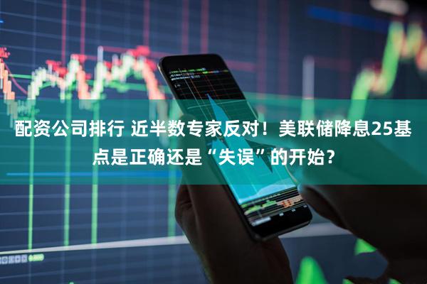 配资公司排行 近半数专家反对！美联储降息25基点是正确还是“失误”的开始？
