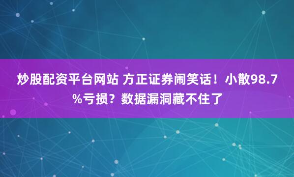 炒股配资平台网站 方正证券闹笑话！小散98.7%亏损？数据漏洞藏不住了