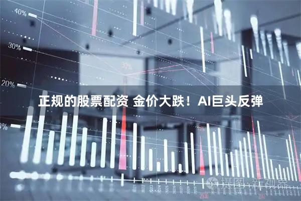 正规的股票配资 金价大跌！AI巨头反弹