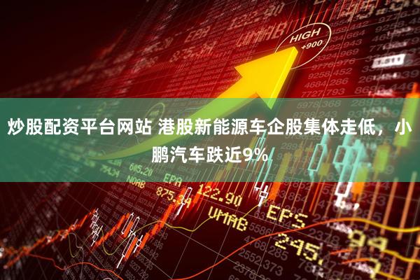 炒股配资平台网站 港股新能源车企股集体走低，小鹏汽车跌近9%
