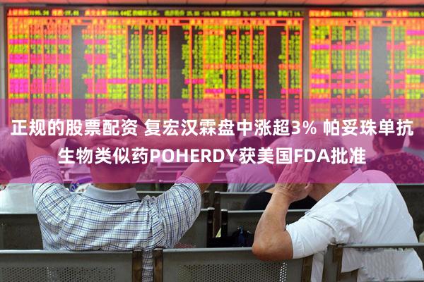 正规的股票配资 复宏汉霖盘中涨超3% 帕妥珠单抗生物类似药POHERDY获美国FDA批准