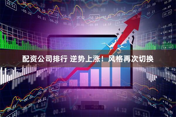 配资公司排行 逆势上涨！风格再次切换