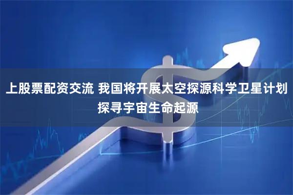 上股票配资交流 我国将开展太空探源科学卫星计划 探寻宇宙生命起源