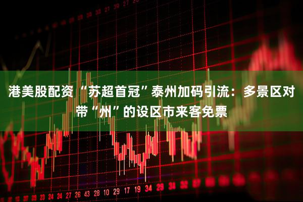 港美股配资 “苏超首冠”泰州加码引流：多景区对带“州”的设区市来客免票