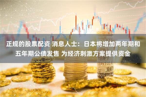 正规的股票配资 消息人士：日本将增加两年期和五年期公债发售 为经济刺激方案提供资金