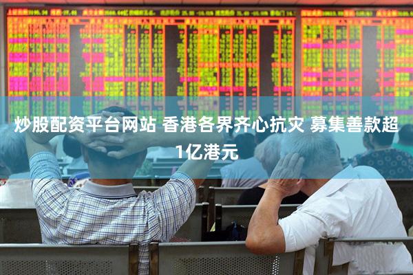 炒股配资平台网站 香港各界齐心抗灾 募集善款超1亿港元