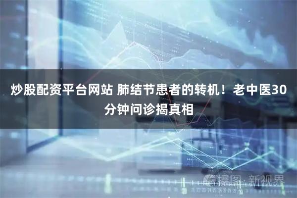 炒股配资平台网站 肺结节患者的转机！老中医30分钟问诊揭真相