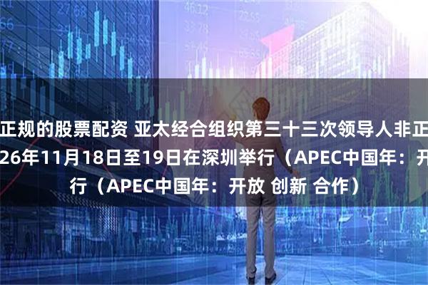 正规的股票配资 亚太经合组织第三十三次领导人非正式会议将于2026年11月18日至19日在深圳举行（APEC中国年：开放 创新 合作）