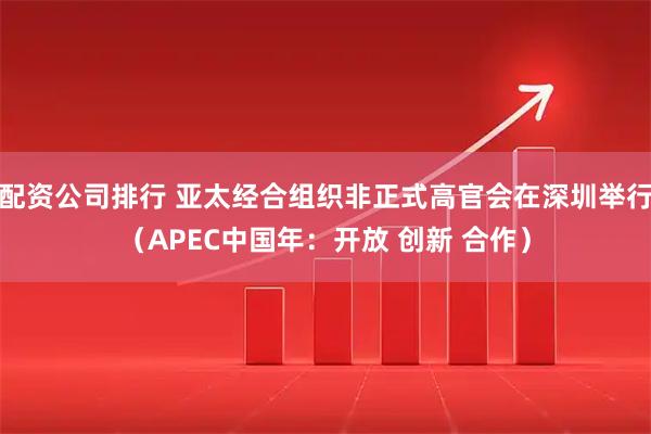 配资公司排行 亚太经合组织非正式高官会在深圳举行（APEC中国年：开放 创新 合作）