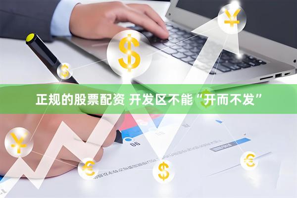 正规的股票配资 开发区不能“开而不发”