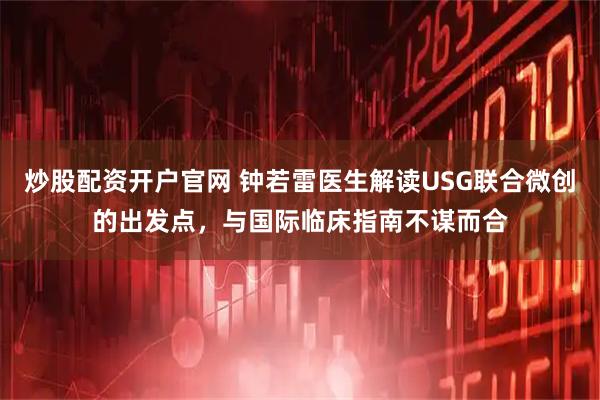 炒股配资开户官网 钟若雷医生解读USG联合微创的出发点，与国际临床指南不谋而合