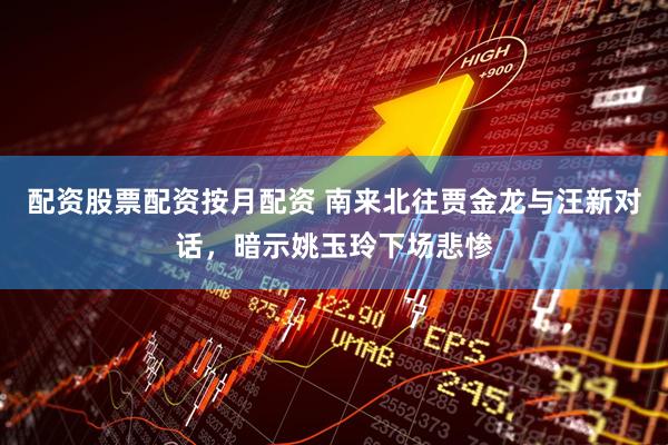 配资股票配资按月配资 南来北往贾金龙与汪新对话，暗示姚玉玲下场悲惨