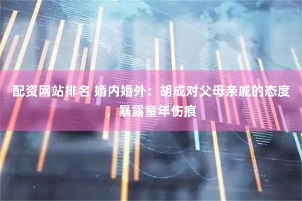 配资网站排名 婚内婚外：胡成对父母亲戚的态度，暴露童年伤痕