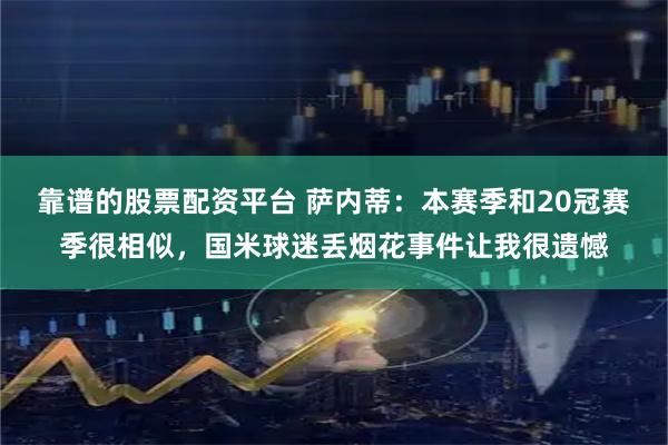 靠谱的股票配资平台 萨内蒂：本赛季和20冠赛季很相似，国米球迷丢烟花事件让我很遗憾
