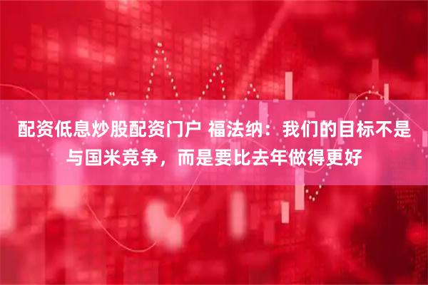 配资低息炒股配资门户 福法纳：我们的目标不是与国米竞争，而是要比去年做得更好