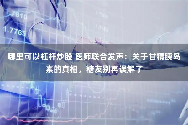 哪里可以杠杆炒股 医师联合发声：关于甘精胰岛素的真相，糖友别再误解了
