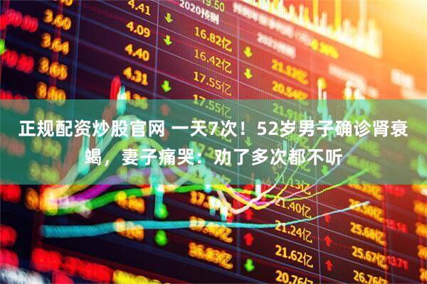 正规配资炒股官网 一天7次！52岁男子确诊肾衰竭，妻子痛哭：劝了多次都不听