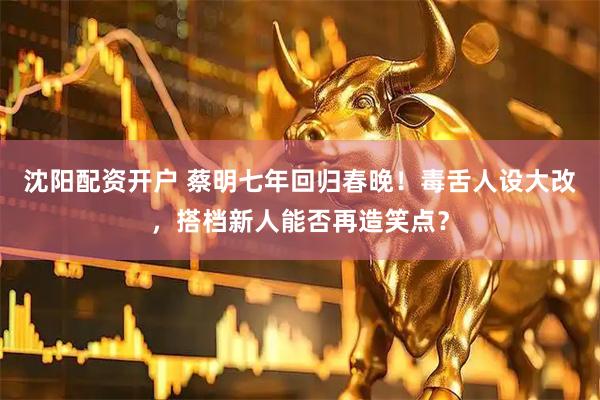 沈阳配资开户 蔡明七年回归春晚！毒舌人设大改，搭档新人能否再造笑点？