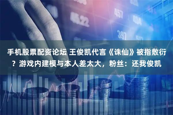 手机股票配资论坛 王俊凯代言《诛仙》被指敷衍？游戏内建模与本人差太大，粉丝：还我俊凯