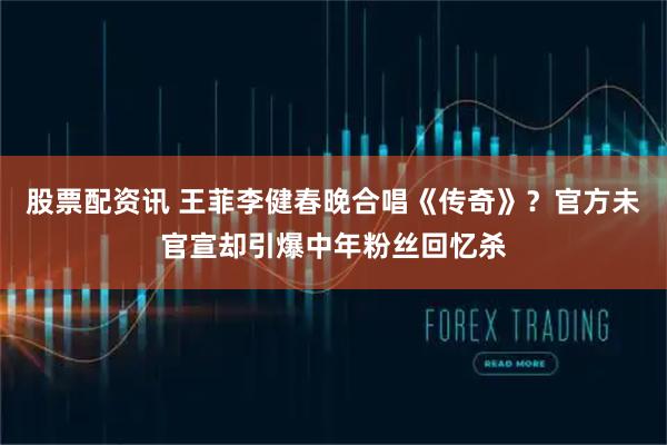 股票配资讯 王菲李健春晚合唱《传奇》？官方未官宣却引爆中年粉丝回忆杀