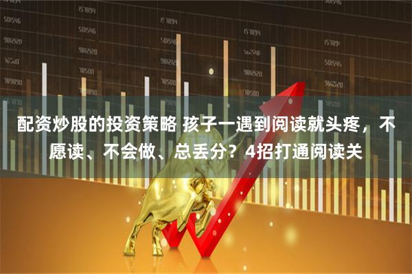 配资炒股的投资策略 孩子一遇到阅读就头疼，不愿读、不会做、总丢分？4招打通阅读关