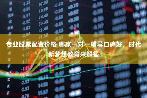 专业股票配资价格 哪家一对一辅导口碑好，时代新梦想教育来解答