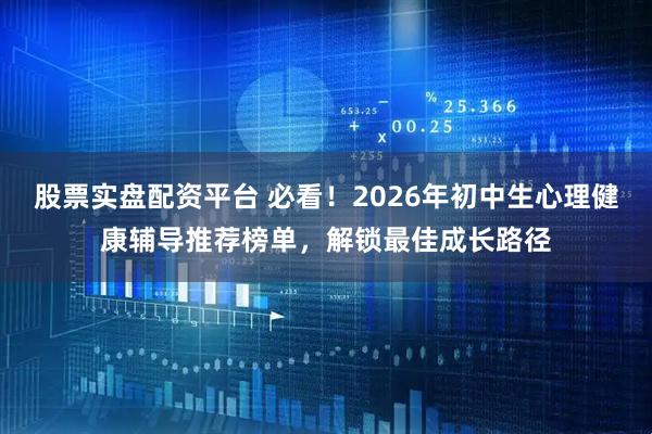 股票实盘配资平台 必看！2026年初中生心理健康辅导推荐榜单，解锁最佳成长路径