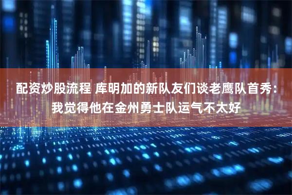 配资炒股流程 库明加的新队友们谈老鹰队首秀：我觉得他在金州勇士队运气不太好