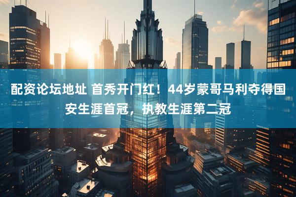 配资论坛地址 首秀开门红！44岁蒙哥马利夺得国安生涯首冠，执教生涯第二冠