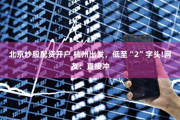 北京炒股配资开户 杭州出发，低至“2”字头!网友：直接冲