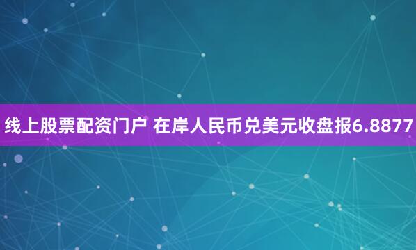 线上股票配资门户 在岸人民币兑美元收盘报6.8877