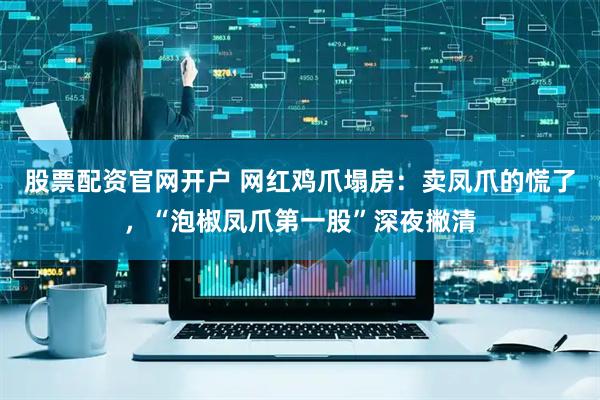 股票配资官网开户 网红鸡爪塌房：卖凤爪的慌了，“泡椒凤爪第一股”深夜撇清