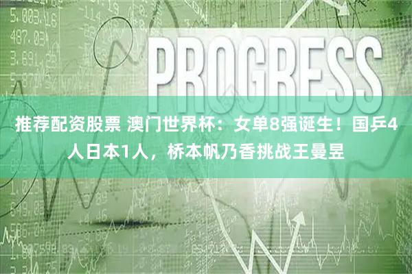 推荐配资股票 澳门世界杯：女单8强诞生！国乒4人日本1人，桥本帆乃香挑战王曼昱