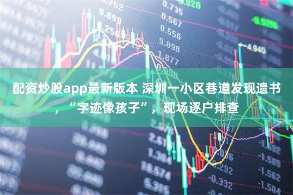 配资炒股app最新版本 深圳一小区巷道发现遗书，“字迹像孩子”，现场逐户排查