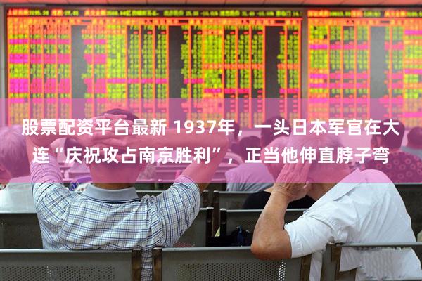 股票配资平台最新 1937年，一头日本军官在大连“庆祝攻占南京胜利”，正当他伸直脖子弯