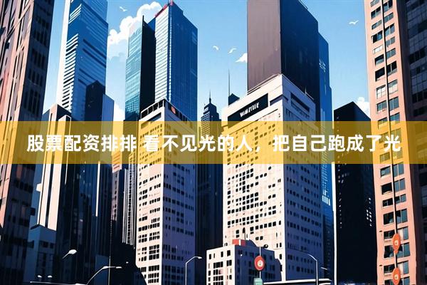 股票配资排排 看不见光的人，把自己跑成了光