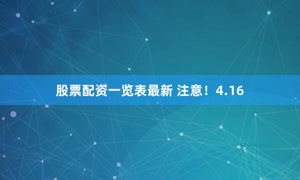股票配资一览表最新 注意！4.16