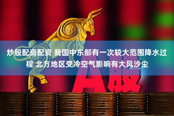 炒股配资配资 我国中东部有一次较大范围降水过程 北方地区受冷空气影响有大风沙尘
