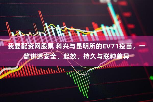 我要配资网股票 科兴与昆明所的EV71疫苗，一篇讲透安全、起效、持久与联种差异