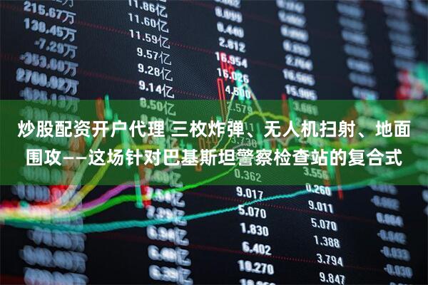 炒股配资开户代理 三枚炸弹、无人机扫射、地面围攻——这场针对巴基斯坦警察检查站的复合式