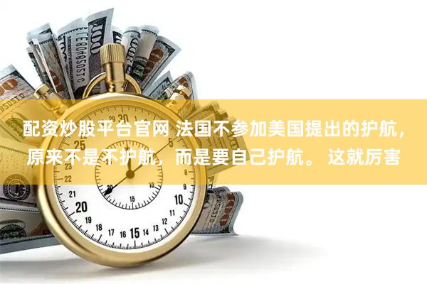 配资炒股平台官网 法国不参加美国提出的护航，原来不是不护航，而是要自己护航。 这就厉害