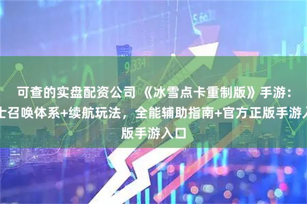 可查的实盘配资公司 《冰雪点卡重制版》手游：道士召唤体系+续航玩法，全能辅助指南+官方正版手游入口