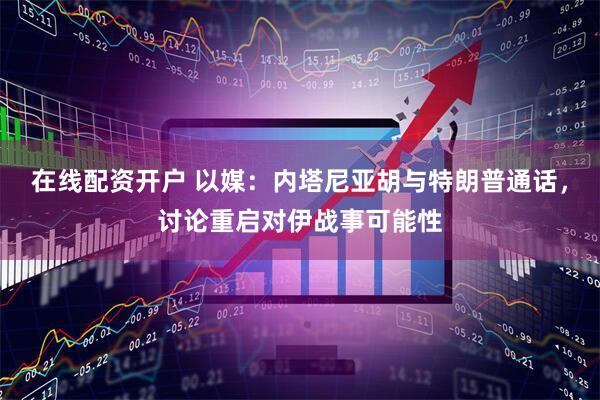 在线配资开户 以媒：内塔尼亚胡与特朗普通话，讨论重启对伊战事可能性