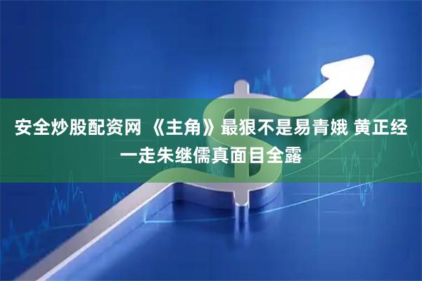 安全炒股配资网 《主角》最狠不是易青娥 黄正经一走朱继儒真面目全露