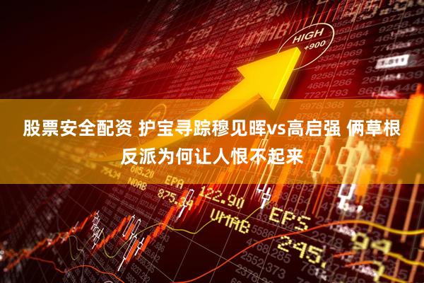 股票安全配资 护宝寻踪穆见晖vs高启强 俩草根反派为何让人恨不起来